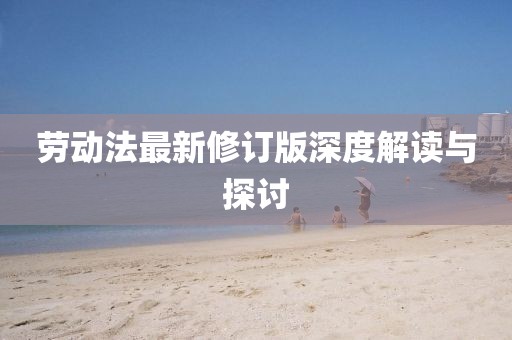 劳动法最新修订版深度解读与探讨