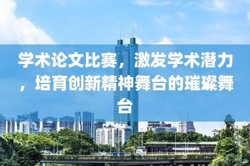 学术论文比赛，激发学术潜力，培育创新精神舞台的璀璨舞台