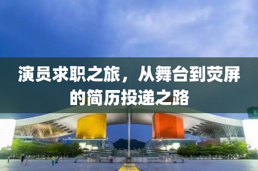 演员求职之旅，从舞台到荧屏的简历投递之路