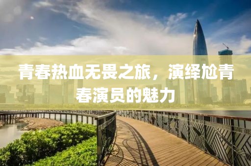 青春热血无畏之旅，演绎尬青春演员的魅力
