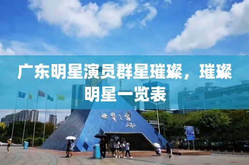广东明星演员群星璀璨，璀璨明星一览表