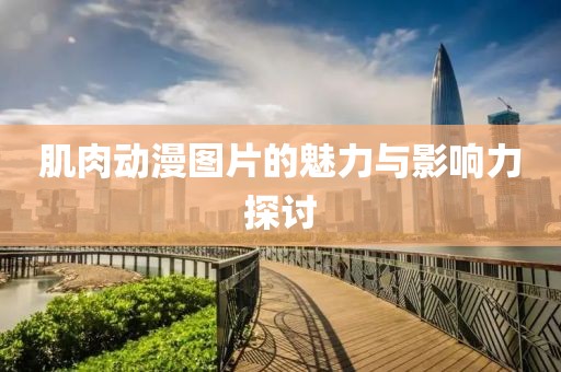 肌肉动漫图片的魅力与影响力探讨