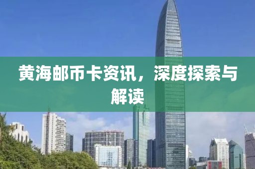 黄海邮币卡资讯，深度探索与解读