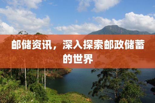 邮储资讯，深入探索邮政储蓄的世界