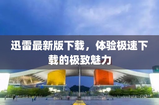 迅雷最新版下载，体验极速下载的极致魅力