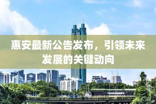 惠安最新公告发布，引领未来发展的关键动向