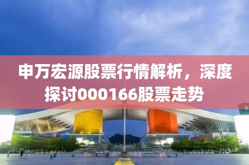 申万宏源股票行情解析，深度探讨000166股票走势
