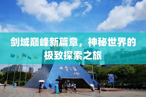剑域巅峰新篇章，神秘世界的极致探索之旅