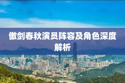傲剑春秋演员阵容及角色深度解析
