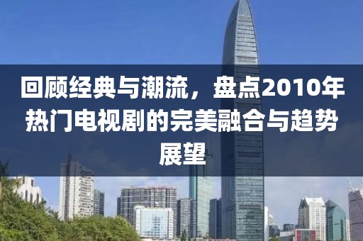 回顾经典与潮流，盘点2010年热门电视剧的完美融合与趋势展望