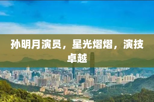 孙明月演员，星光熠熠，演技卓越