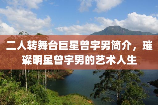 二人转舞台巨星曾宇男简介，璀璨明星曾宇男的艺术人生