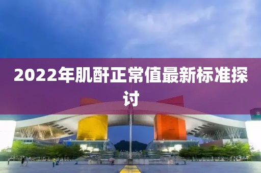 2022年肌酐正常值最新标准探讨