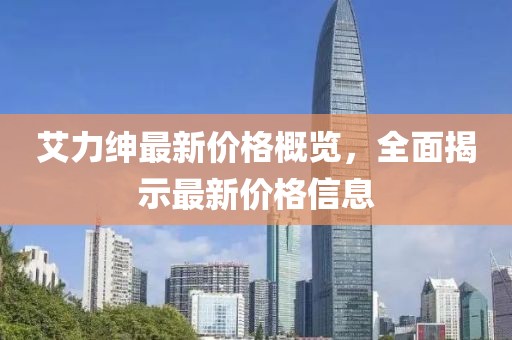 艾力绅最新价格概览，全面揭示最新价格信息