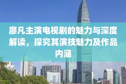 廖凡主演电视剧的魅力与深度解读，探究其演技魅力及作品内涵