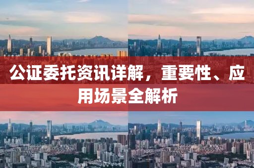 公证委托资讯详解，重要性、应用场景全解析
