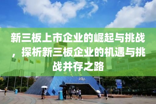 新三板上市企业的崛起与挑战，探析新三板企业的机遇与挑战并存之路