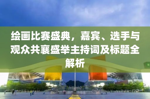 绘画比赛盛典，嘉宾、选手与观众共襄盛举主持词及标题全解析