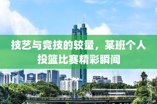 技艺与竞技的较量，某班个人投篮比赛精彩瞬间