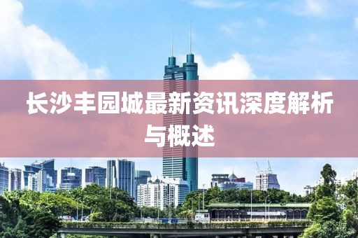 长沙丰园城最新资讯深度解析与概述