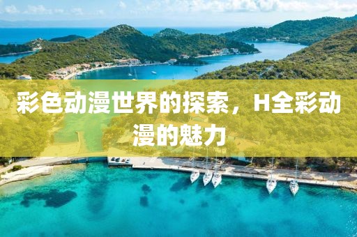 彩色动漫世界的探索，H全彩动漫的魅力