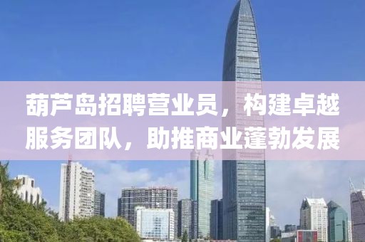 葫芦岛招聘营业员，构建卓越服务团队，助推商业蓬勃发展
