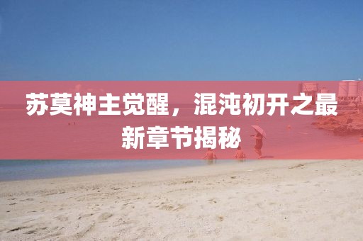苏莫神主觉醒，混沌初开之最新章节揭秘