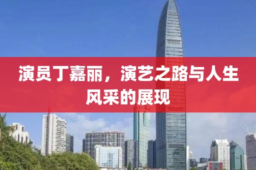演员丁嘉丽，演艺之路与人生风采的展现