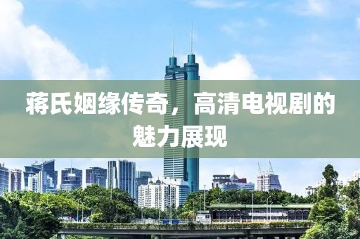 蒋氏姻缘传奇，高清电视剧的魅力展现