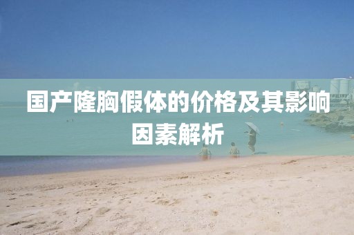 国产隆胸假体的价格及其影响因素解析