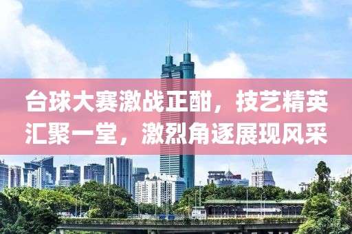 台球大赛激战正酣，技艺精英汇聚一堂，激烈角逐展现风采