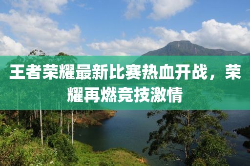 王者荣耀最新比赛热血开战，荣耀再燃竞技激情