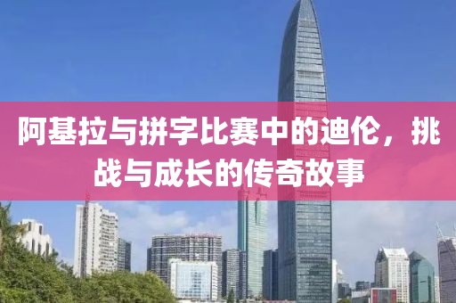 阿基拉与拼字比赛中的迪伦，挑战与成长的传奇故事