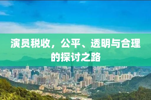 演员税收，公平、透明与合理的探讨之路