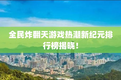 全民炸翻天游戏热潮新纪元排行榜揭晓！