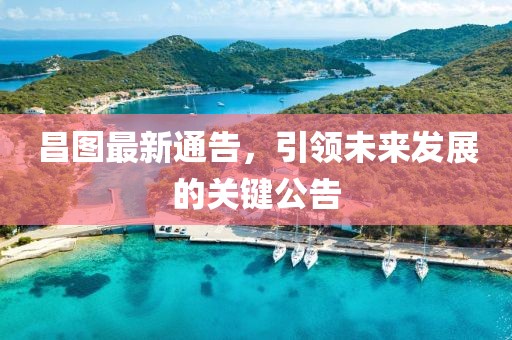 昌图最新通告，引领未来发展的关键公告