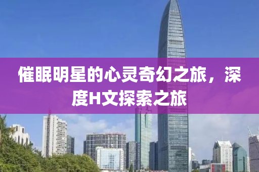 催眠明星的心灵奇幻之旅，深度H文探索之旅