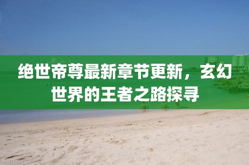 绝世帝尊最新章节更新，玄幻世界的王者之路探寻