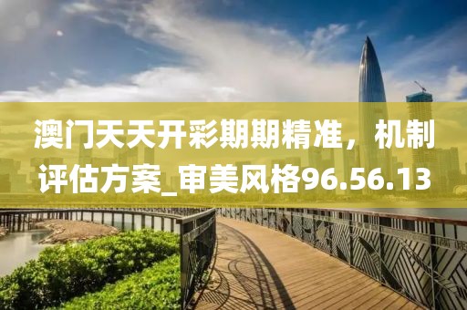 澳门天天开彩期期精准，机制评估方案_审美风格96.56.13