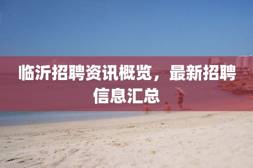 临沂招聘资讯概览，最新招聘信息汇总