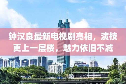 钟汉良最新电视剧亮相，演技更上一层楼，魅力依旧不减