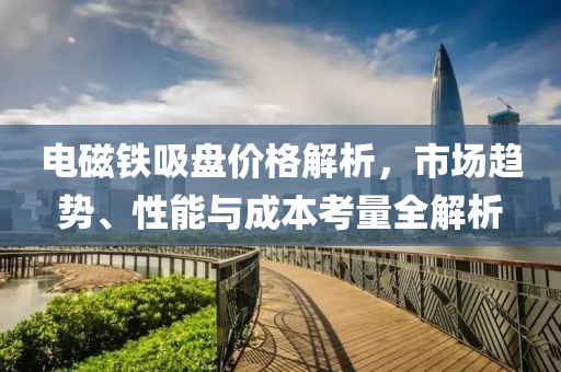 电磁铁吸盘价格解析，市场趋势、性能与成本考量全解析