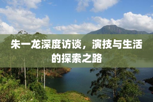 朱一龙深度访谈，演技与生活的探索之路
