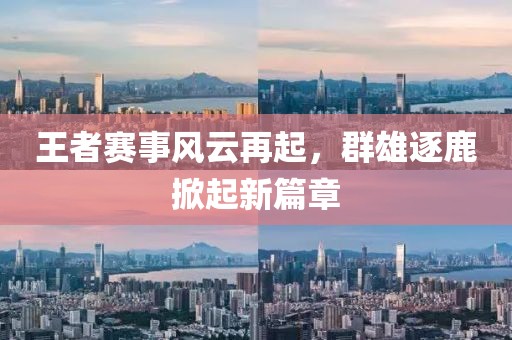 王者赛事风云再起，群雄逐鹿掀起新篇章