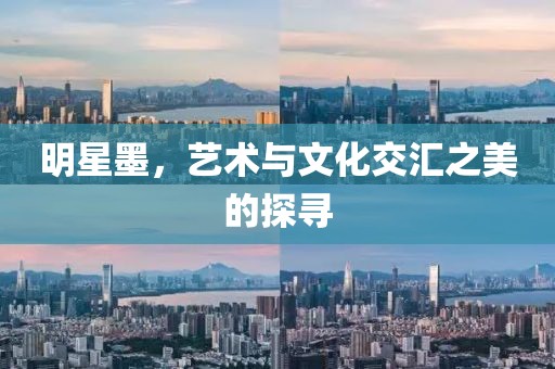 明星墨，艺术与文化交汇之美的探寻