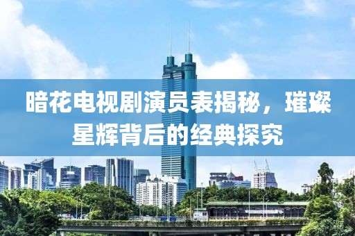 暗花电视剧演员表揭秘，璀璨星辉背后的经典探究