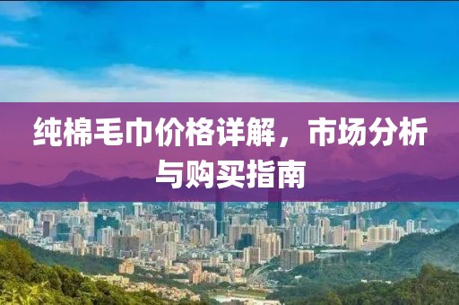 纯棉毛巾价格详解，市场分析与购买指南