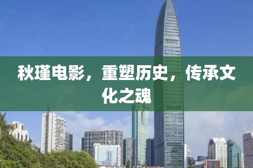 秋瑾电影，重塑历史，传承文化之魂