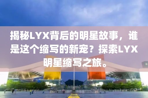 揭秘LYX背后的明星故事，谁是这个缩写的新宠？探索LYX明星缩写之旅。