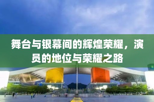舞台与银幕间的辉煌荣耀，演员的地位与荣耀之路